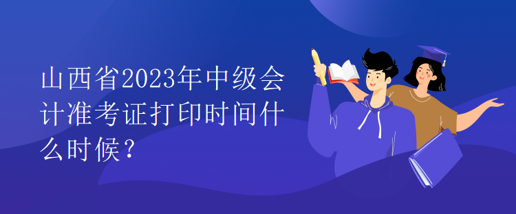 山西省2023年中级会计准考证打印时间什么时候？