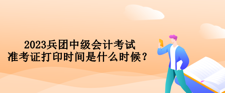 2023兵团中级会计考试准考证打印时间是什么时候？