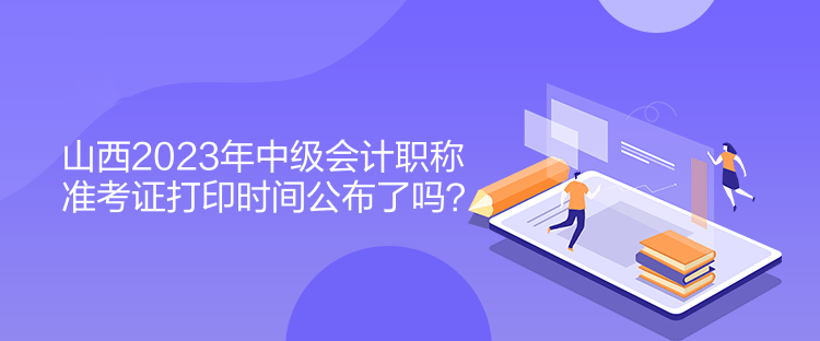 山西2023年中级会计职称准考证打印时间公布了吗？