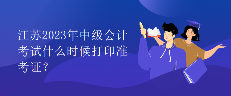 江苏2023年中级会计考试什么时候打印准考证？