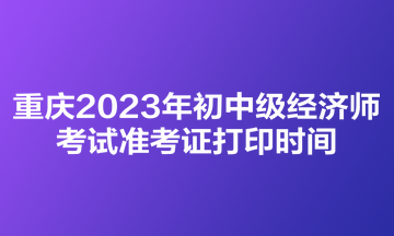 重庆2023年初中级经济师考试准考证打印时间