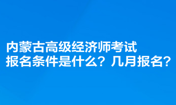 内蒙古高级经济师考试报名条件是什么？几月报名？