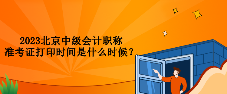 2023北京中级会计职称准考证打印时间是什么时候？