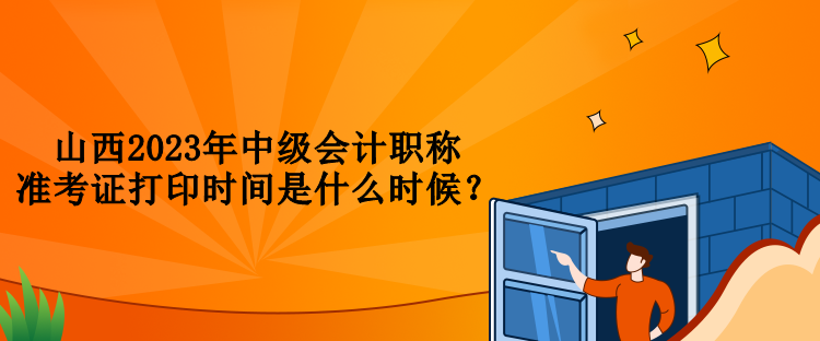 山西2023年中级会计职称准考证打印时间是什么时候？