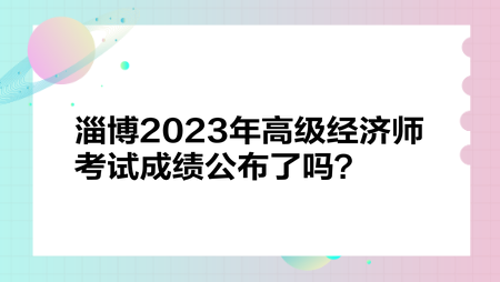 淄博2023年高级经济师考试成绩公布了吗？