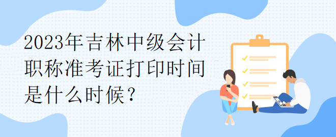 2023年吉林中级会计职称准考证打印时间是什么时候？