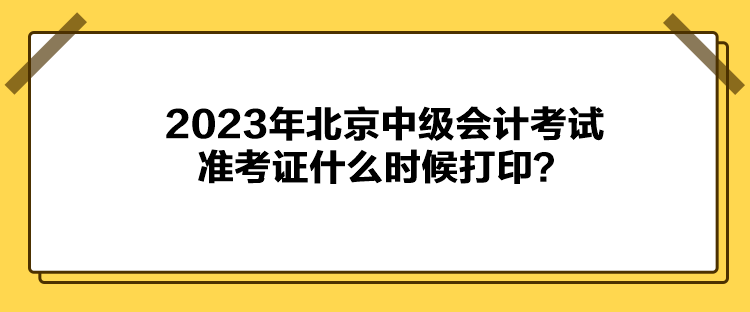 2023年北京中级会计考试准考证什么时候打印？