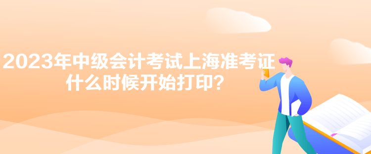 2023年中级会计考试上海准考证什么时候开始打印？