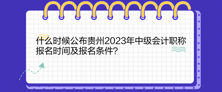 什么时候公布贵州2023年中级会计职称报名时间及报名条件？