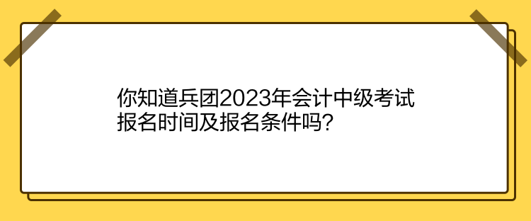 你知道兵团2023年会计中级考试报名时间及报名条件吗？