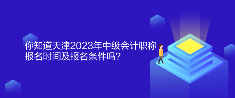 你知道天津2023年中级会计职称报名时间及报名条件吗？