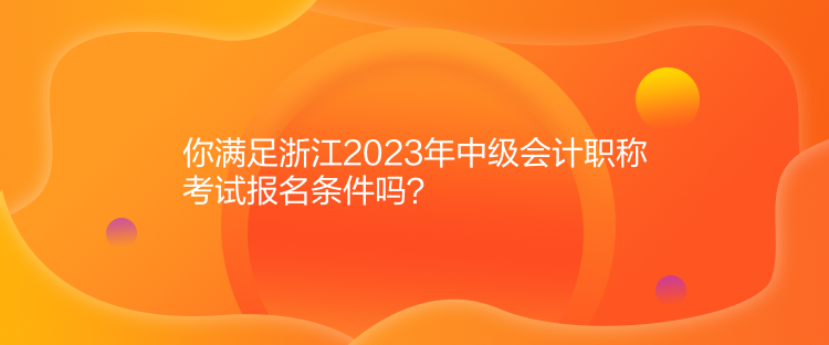 你满足浙江2023年中级会计职称考试报名条件吗？