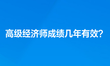 高级经济师考试成绩几年有效？