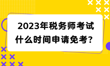 2023年税务师考试什么时间申请免考？