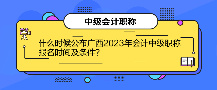 什么时候公布广西2023年会计中级职称报名时间及条件？