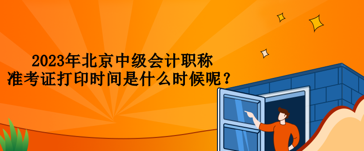 2023年北京中级会计职称准考证打印时间是什么时候呢？