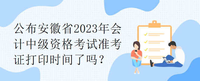 公布安徽省2023年会计中级资格考试准考证打印时间了吗？