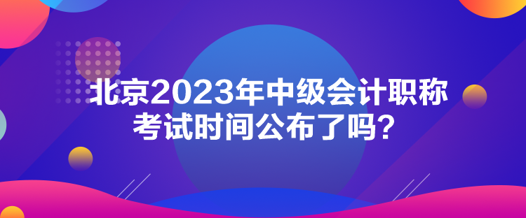 北京2023年中级会计职称考试时间公布了吗？