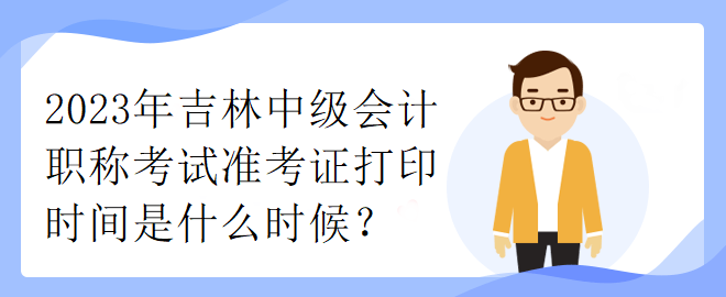 2023年吉林中级会计职称考试准考证打印时间是什么时候？