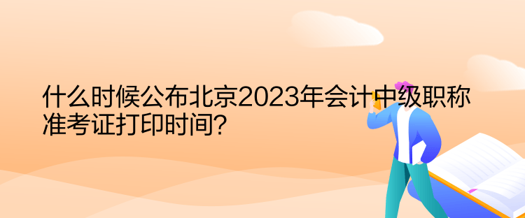 什么时候公布北京2023年会计中级职称准考证打印时间？