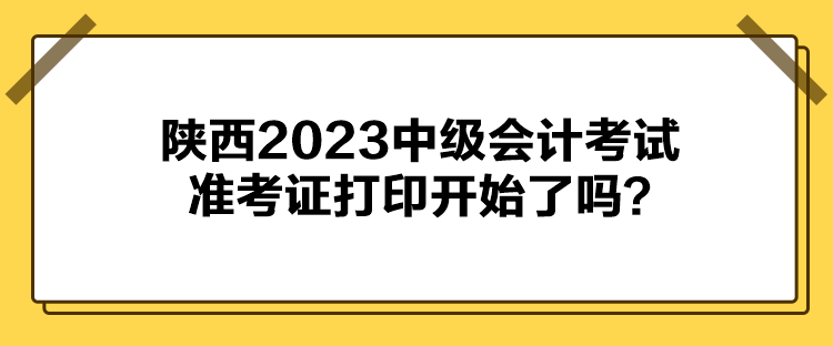 陕西2023中级会计考试准考证打印开始了吗？