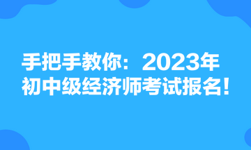 手把手教你：2023年初中级经济师考试报名！