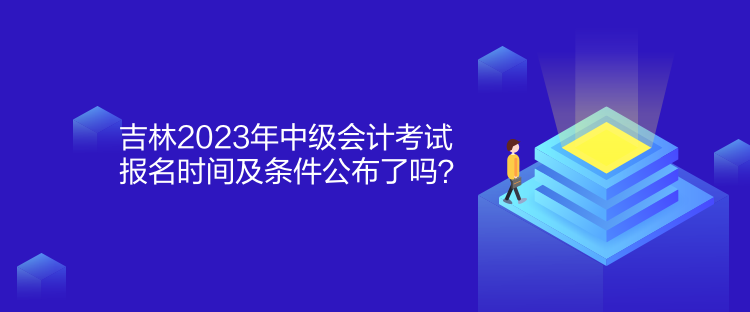 吉林2023年中级会计考试报名时间及条件公布了吗？