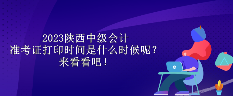 2023陕西中级会计准考证打印时间是什么时候呢？来看看吧！