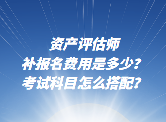 资产评估师补报名费用是多少？考试科目怎么搭配？