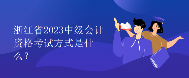 浙江省2023中级会计资格考试方式是什么？