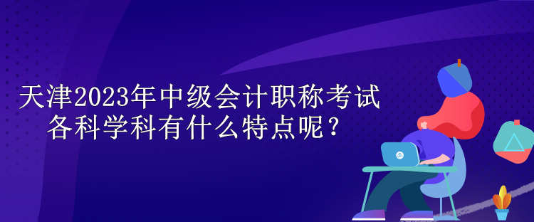 天津2023年中级会计职称考试各科学科有什么特点呢？