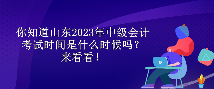 你知道山东2023年中级会计考试时间是什么时候吗？来看看！