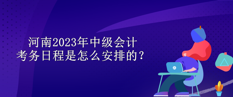 河南2023年中级会计考务日程是怎么安排的？