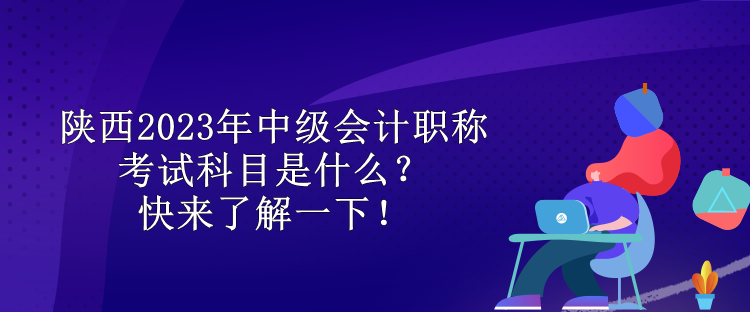 陕西2023年中级会计职称考试科目是什么？快来了解一下！