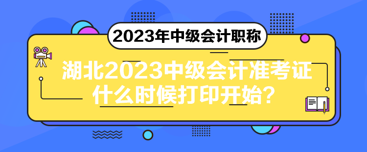 湖北2023中级会计准考证什么时候打印开始？