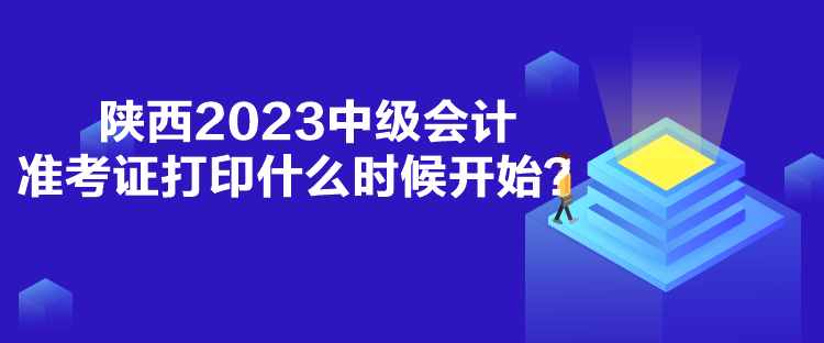 陕西2023中级会计准考证打印什么时候开始？