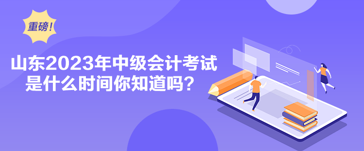 山东2023年中级会计考试是什么时间你知道吗？