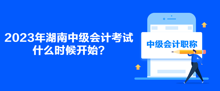 2023年湖南中级会计考试什么时候开始？