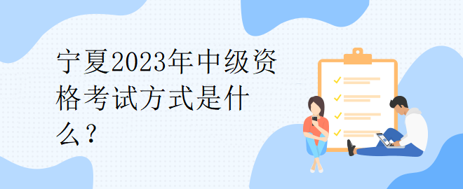 宁夏2023年中级资格考试方式是什么？