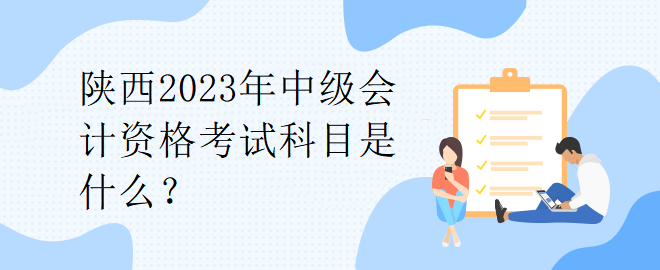 陕西2023年中级会计资格考试科目是什么？