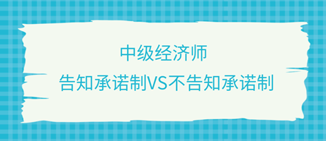 收藏了！中级经济师选择告知承诺制和不告知承诺制有什么区别？