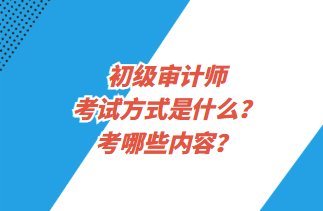 初级审计师考试方式是什么？考哪些内容？