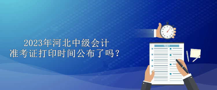 2023年河北中级会计准考证打印时间公布了吗？