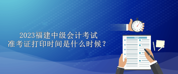 2023福建中级会计考试准考证打印时间是什么时候？