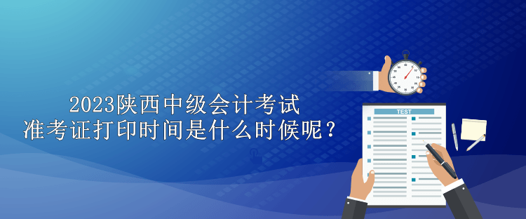 2023陕西中级会计考试准考证打印时间是什么时候呢？