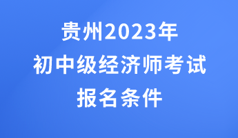 贵州2023年初中级经济师考试报名条件