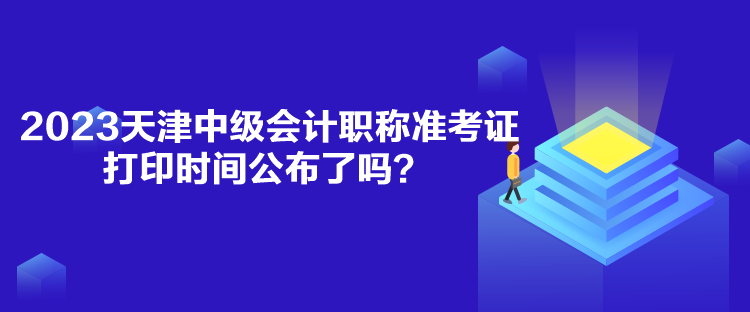 2023天津中级会计职称准考证打印时间公布了吗？