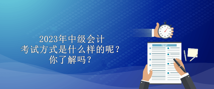 2023年中级会计考试方式是什么样的呢？你了解吗？