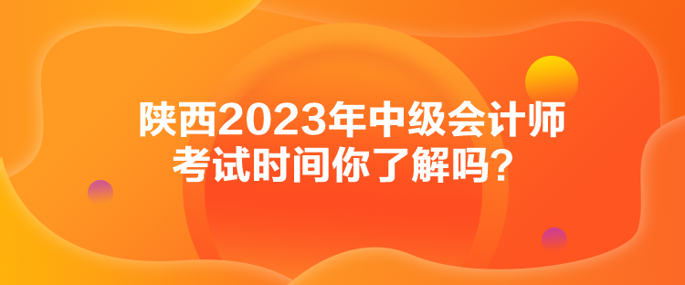 陕西2023年中级会计师考试时间你了解吗？