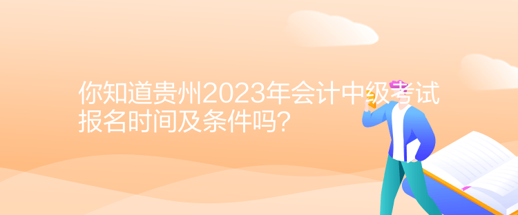 你知道贵州2023年会计中级考试报名时间及条件吗？